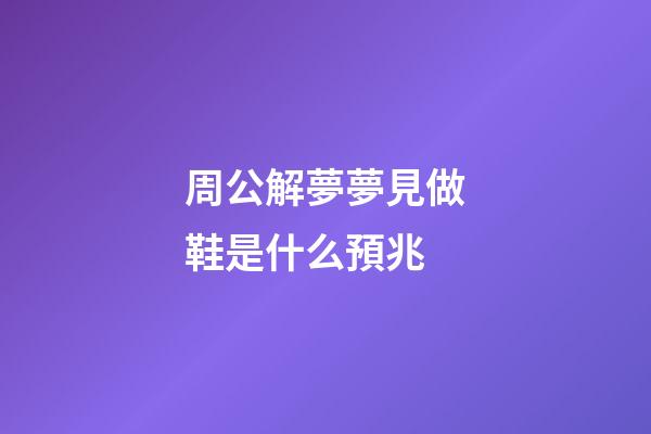 周公解夢夢見做鞋是什么預兆 (做夢夢見自己做鞋子是什么意思)-第1張-觀點-玄機派